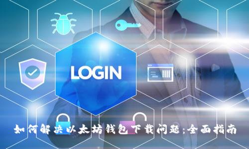 如何解决以太坊钱包下载问题：全面指南