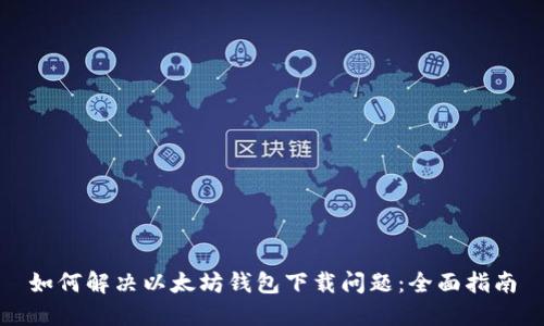 如何解决以太坊钱包下载问题：全面指南