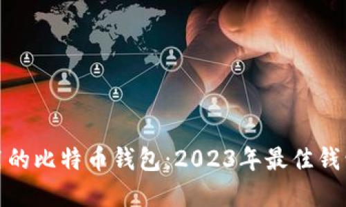 如何选择好用的比特币钱包：2023年最佳钱包推荐与评测