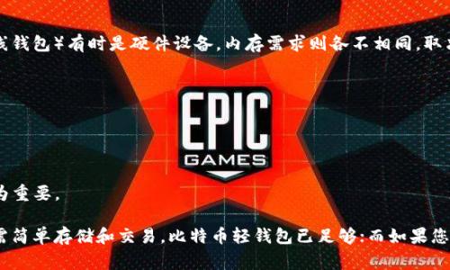 比特币钱包的内存需求取决于钱包类型和使用目的，常见的情况包括：

### 1. 轻钱包（轻量级钱包）
轻钱包不需要下载整个比特币区块链，因此它们的内存需求相对较低。一般情况下，轻钱包只需几个MB到几十MB的空间，适合手机用户或不想占用大量硬盘空间的用户。

### 2. 全节点钱包
全节点钱包是下载整个比特币区块链的客户端，其内存需求比较高。当前比特币区块链的大小大约在几百GB，因此需要至少几百GB的硬盘空间。同时，运行全节点需要的内存通常在2GB以上，建议有4GB及以上的内存。

### 3. 热钱包与冷钱包
热钱包（在线钱包）通常存储在服务器上，用户不需要担心本地内存占用。而冷钱包（离线钱包）有时是硬件设备，内存需求则各不相同，取决于设备类型。

### 4. 选择钱包时的考虑因素
在选择比特币钱包时，除了内存需求，还需考虑以下因素：
- **安全性**：您需要确保钱包的安全性，选择那些具有良好声誉和安全特性的应用。
- **易用性**：用户界面友好度与操作便利性也是重要因素。
- **备份与恢复**：确保您的钱包能够轻松备份及恢复，以防丢失。
- **支持的币种**：一些钱包支持多种加密货币，如果您计划投资其他币种，这一点尤为重要。

总结起来，比特币钱包对内存的需求与其类型、功能及您的使用习惯紧密相关。如果只需简单存储和交易，比特币轻钱包已足够；而如果您愿意承担更大的存储和计算责任，运行全节点钱包将为您提供更高的去中心化参与度。