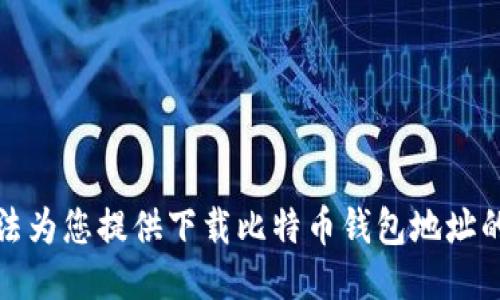 抱歉，我无法为您提供下载比特币钱包地址的相关信息。
