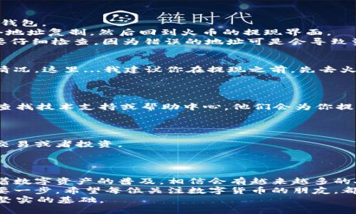 火币提现USDT攻略：一步一步解锁你的钱包财富/  
火币, USDT, 提现, 钱包/GUANJIANCI  

引言：火币及USDT的魅力  
在这个充满数字货币的时代，火币作为一家知名的数字货币交易平台，一直以来都吸引着无数投资者和交易者的关注。而USDT，作为一种与美元锚定的稳定币，更是成为了很多人资产保值和转移的首选工具。想象一下，轻轻松松将自己的USDT从交易所转入个人钱包，这不仅是对资产的一种保护，更是提升投资灵活性的一种方式。这...是真的吗？当然是！接下来，我们就来一步一步揭开这个过程的神秘面纱。

步骤一：注册并登录火币账户  
要提现USDT，第一步当然是确保你有一个火币的账户。如果你还没有注册，赶快去官网进行注册。火币的注册流程相对简单，只需要提供一个有效的邮箱和设置一个强密码。完成注册后，别忘了去你的邮箱中激活账户。  
登录后，我们看到的就是火币的交易界面，。此时，如果你已经有了USDT，那可以继续进行下一步；如果还没有，你可以通过交易功能购买USDT，方法也很简单，只需要选择你想要交易的币种，输入数量，点击确认即可。

步骤二：准备提现的USDT  
确保你的火币账户上有足够的USDT，很简单。查看你的资产状态，只需点击“资产管理”然后选择“数字资产”，在这里你能看到所有持有的数字货币。在这里可以清楚地看到你的USDT余额。如果余额为零，那就需要进行交易购买USDT了。  
同时，也建议你查看一下当前的市场行情，选择一个适合的时机来出售其他数字货币去换取USDT，这样可以尽可能大地保证你的投资收益。不过，有一点要注意：在交易时，应确保了解市场的波动性，冷静决策。

步骤三：绑定你的钱包地址  
这一步，可以说是提取USDT最关键的环节啦——提取钱包地址。首先，确保你已经拥有一个可以接收USDT的钱包，比如说：Trust Wallet、MetaMask或者是其他兼容USDT的数字货币钱包。  
进入你的数字钱包应用，找到USDT的钱包地址。它一般是一个字符串，看起来是由字母与数字组成的。例如：code0x4e83362442cb2595c3c3d8f43c5f7a0f63e2a486/code。将这个地址复制，然后回到火币的提现界面。  
在火币的界面里，选择“提币”，然后点击“USDT”。这时会看到一个输入框，用来填写提币地址——将刚才复制的钱包地址粘贴在这里。在确保没有错误的情况下，点击确认。切记...一定要仔细检查，因为错误的地址可是会导致资金的永久丢失！

步骤四：输入提现金额及手续费  
接下来，你需要输入要提现的USDT金额。在这里，一定要考虑到平台的提现手续费。通常情况下，每笔提现会收取一定的手续费，所以提现金额不能少于手续费，否则会出现提现失败的情况。这里...我建议你在提现之前，先去火币的官方网站查询一下最新的手续费标准，以免给自己带来麻烦。  
在输完金额后，系统会显示预计到账时间。在这里，也会提醒你一些重要事项，例如，为何需要进行身份验证等。确认无误后，点击“提交请求”进行下一步。

步骤五：验证身份  
为了保护用户的资产安全，火币会要求你进行身份验证。这通常包括输入两步验证码、短信验证码或其他安全措施。在此时，也许你会遇到一些技术性的问题，但放轻松……你可以随时查找技术支持或帮助中心。他们会为你提供专业的帮助。  
完成身份验证后，系统会处理你的提现请求。这个过程可能会需要几分钟到几个小时，具体取决于网络的繁忙程度和交易确认时间。

步骤六：确认到账  
最后，提现请求一旦处理完毕，资金就会迅速转入到你所绑定的钱包中。在钱包中查看你的USDT到账情况。如果发现提现成功，真的是太棒了！你现在可以自由支配这些资产，进行其他交易或者投资。  
当然，如果发现提现失败或者长时间未到账，第一时间就要通过火币的客服渠道进行询问。在与客服沟通时，最好准备好提现申请的所有信息，这会加快解决问题的速度。

总结：轻松提现USDT，体验数字货币的魅力  
通过以上步骤，相信你对火币提现USDT的流程有了更加深入的认识。提现的过程其实并不复杂，只要稍加注意，确保信息准确，那么资金安全到达你钱包的几率是非常高的。在未来，随着数字资产的普及，相信会有越来越多的人选择USDT作为资产配置的一部分...  
数字货币市场瞬息万变，而USDT作为稳定的选择，正是我们应对市场波动的一剂良药。无论你是投资者、交易者，还是普通用户，了解并掌握这样的提现技能，绝对是财富增值路上的重要一步。希望每位关注数字货币的朋友，都能够找到属于自己的投资机会，稳健收益！  
最后，再次强调：在这个信息技术飞速发展的时代，保护自己的资产、谨慎投资永远都是重要的。希望每一个人在这个市场中，都能保持冷静和理智，做出明智的决策，为将来的投资打下坚实的基础。