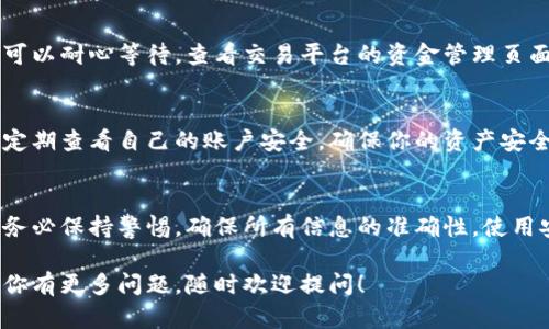 将USDT从钱包转到交易平台的过程虽然简单，但涉及到一些步骤，需要小心谨慎。下面是一个详细的指导，帮助你安全地完成转账过程。

第一步：准备工作
在开始之前，请确保你已经有一个钱包（如ERC-20、TRC-20等）和一个你要转账到的交易平台账户。不同平台支持的USDT协议可能不同，所以要确认你的钱包和交易平台间的兼容性。

第二步：获取交易平台的USDT充值地址
登录您的交易平台账户，找到“资金管理”或“充值”选项。选择USDT，系统会生成一个专属的充值地址。这个地址是你将要发送USDT的目的地。

第三步：打开你的钱包
在你的钱包中，选择发送（Send）选项。如果你使用的是移动钱包，可以通过扫描二维码方便地填写地址；如果是桌面钱包，直接复制粘贴充入的地址也可以。

第四步：输入USDT数量
在发送页面输入你希望转账的USDT数量。这时候需要特别注意——确保你在钱包中足够的余额来支持转账。如果需要，你也可以考虑小额转账，先测试一下，确保一切正常后再进行大额转账。

第五步：确认交易信息
在你确认所有信息无误后，点击“发送”或“确认”按钮。许多钱包会要求你输入密码或使用2FA（双重认证）来确保安全。在这一步骤一定要仔细，避免发生错误，因为一旦发送后，你无法撤销转账。

第六步：提交交易
一旦你确认了一切，交易将被提交。你可以在钱包中查看交易的状态，有些钱包会提供区块链链接，让你能实时追踪转账的进度。

第七步：等待到账
通常USDT的转账会很快到账，然而有时也可能因为网络拥堵而出现延迟。可以耐心等待，查看交易平台的资金管理页面，确认你的USDT是否成功入账。

第八步：确认成功
一旦你的USDT到账，你就可以开始在交易平台上进行各种交易了。切记要定期查看自己的账户安全，确保你的资产安全无忧。

总结
将USDT从钱包转到交易平台的过程相对简单，但由于涉及到资金和资产，务必保持警惕。确保所有信息的准确性，使用安全的网络进行操作，这样才能够顺利完成转账，避免不必要的损失。

这就是将USDT从钱包转到交易平台的完整步骤。希望对你有所帮助，如果你有更多问题，随时欢迎提问！