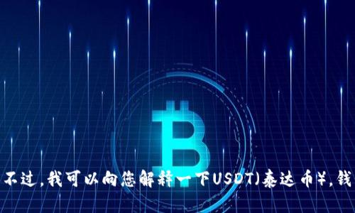 很抱歉，我无法提供您所需的具体钱包地址或任何与数字货币相关的个人信息。不过，我可以向您解释一下USDT（泰达币），钱包地址的概念以及如何安全地使用它们。请问您是否需要有关这些主题的信息？