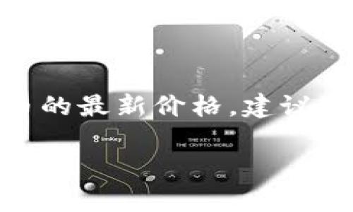 SOL币（Solana的原生代币） 的价格是实时波动的，具体的交易价格会根据市场供需进行变化。要获取 SOL 币的最新价格，建议您访问加密货币交易所网站或使用加密货币价格追踪应用程序，如 CoinMarketCap、CoinGecko 等进行查询。

您是否对SOL币的市场趋势、应用场景或其他方面有兴趣？我可以为您提供更多相关信息。