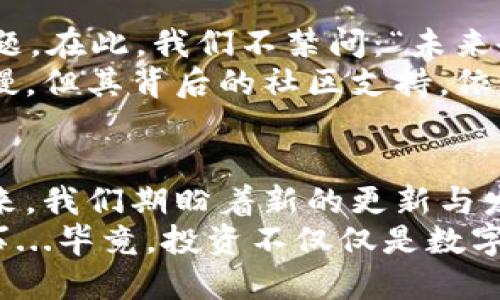 狗狗币钱包更新停滞？看看这一年发生了什么！

狗狗币, 钱包更新, 加密货币, 区块链/guanjianci

狗狗币的起源与发展历程
狗狗币，作为一种源于网络文化的加密货币，最初是在2013年创建的，旨在创造一个轻松有趣的数字货币。看...可能有人会问：“这是什么鬼？”然而，它的诞生不仅带来了幽默感，还汇聚了一群充满热情的社区成员...
从一开始，狗狗币便借助网络流行文化，特别是“狗狗”（Doge）表情包的热潮获得了巨大的关注。随着时间推移，狗狗币不仅被用作小费方式，还被广泛接受用于筹款和慈善活动。在一段时间内，它的市场表现出人意料的强劲...

加密货币市场的纷繁复杂
在过去的几年中，加密货币市场的发展可谓是跌宕起伏。你说，这...是真的吗？狗狗币曾经在2021年获得了巨大的关注，这与其背后强大的社区支持、网络名人助力息息相关...
尽管如此，市场的波动性也让人感到无奈。从牛市到熊市，许多投资者在情绪起伏中寻求机会。然而，狗狗币的价格波动不仅仅是数字问题，更是信心和文化现象的体现...

狗狗币钱包的更新：一个慢热的过程
说到狗狗币钱包的更新，让我们先从钱包的基本功能谈起。狗狗币钱包是存储、管理和交易这种数字资产的重要工具，可以让用户像使用传统银行账户一样方便地进行操作...
然而，近些年来，许多人开始关注一个问题：狗狗币钱包到底多久没有更新了？你有没有想过...这是否会对用户体验和安全造成影响？
其实，狗狗币钱包的更新频率并不算高，部分原因是开发团队相对精简。他们更多关注于社区的反馈以及钱包的稳定性，而非频繁地添加新功能。也许，有些用户在等待中会感到焦虑...

文化与社区的力量
在讨论狗狗币钱包更新时，不能忽视其背后的社区文化。狗狗币的用户往往是热爱生活、幽默风趣的人，他们通过这个平台传递快乐和正能量...
即便狗狗币钱包的更新速度缓慢，但正是这种独特的用户群体，反而让其在动荡的市场中积累了独特的魅力。大家一起分享信息、讨论行情，甚至发起慈善活动，这种文化连接着每一个狗狗币的拥有者...

安全性与用户体验
在一个不断变化的市场中，安全性始终是每位用户最为关注的问题。在钱包更新滞后的情况下，用户会忍不住想：“我的资产安全么？”这...也是一种可以理解的担忧...
狗狗币开发团队虽然更新速度不快，但对于安全性的关注始终没有放松。他们通过加密技术和去中心化的特性，努力确保平台的安全性。因此，即使用户没有新的功能使用，他们的资产依然可以得到合理的保护...

未来展望：期待更新与改变
面对愈来愈激烈的市场竞争，狗狗币钱包是否会有更新呢？无疑，这是每位用户心中都在思考的问题。在此，我们不禁问：“未来会不会有革新出现？”这...似乎是一种期待，也是一种盼望...
有市场分析人士指出，在过去的几个月里，狗狗币的社区活跃度依然很高。虽然钱包更新的步伐缓慢，但其背后的社区支持，依然是推动这个项目前进的重要动力...

总结
综上所述，狗狗币钱包在更新方面虽显得有些慢热，但其背后的文化和社区力量不容小觑。面对未来，我们期盼着新的更新与发展，希望狗狗币能在这个变化无常的市场中，继续为用户带来欢笑与财富。
所以，下次当你在想：“狗狗币钱包最近更新了么？”不妨慢下脚步，去感受这背后的文化、社区和故事...毕竟，投资不仅仅是数字的变动，更是一段令人难忘的旅程！