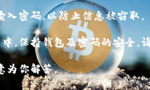 在输入比特币钱包密码时，通常需要遵循以下步骤，确保安全和准确：

1. 访问你的比特币钱包
首先，打开你的比特币钱包应用程序或网站。大部分比特币钱包都会有一个明显的登录界面，通常是一个输入框供你输入密码。

2. 输入密码
在相应的输入框中，细心输入你的钱包密码。请注意，不同的钱包对密码输入有不同的要求，有些钱包可能会要求你使用特殊字符，数字和字母的组合。

3. 确认输入
输入完毕后，检查一下你的密码。确保没有输入错误，因为比特币钱包密码是区分大小写的。任何一个小错误都会导致无法成功登录。

4. 点击登录或确认
一旦你确认密码无误，点击“登录”或“确认”按钮。系统将会验证你的输入，如果密码正确，你就可以成功进入你的比特币钱包。

5. 注意安全
在输入密码时，确保你处于安全的环境中，避免在公共场合输入密码，以防止信息被窃取。

以上是比特币钱包密码输入的一些基本步骤。在未来的使用中，保持钱包及密码的安全，请定期更换密码，并使用强密码策略。

如果你还有其他关于比特币钱包的具体问题，请提出，我乐意为你解答。